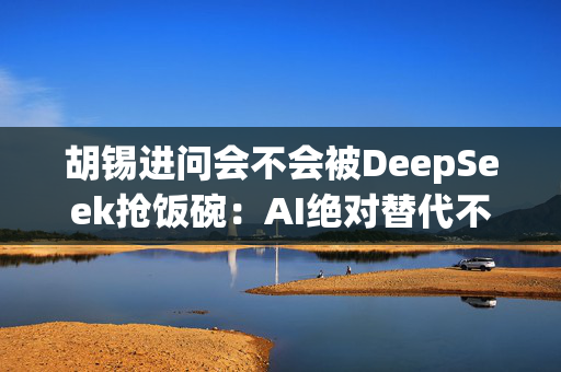 胡锡进问会不会被DeepSeek抢饭碗：AI绝对替代不了我