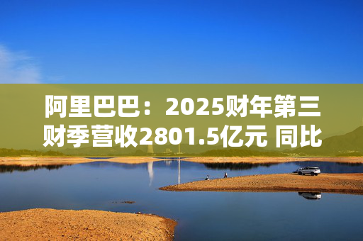 阿里巴巴：2025财年第三财季营收2801.5亿元 同比增长8%