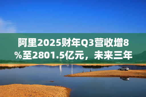 阿里2025财年Q3营收增8%至2801.5亿元，未来三年云和AI投入将超十年总和|直击业绩会