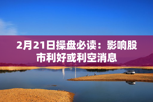 2月21日操盘必读：影响股市利好或利空消息