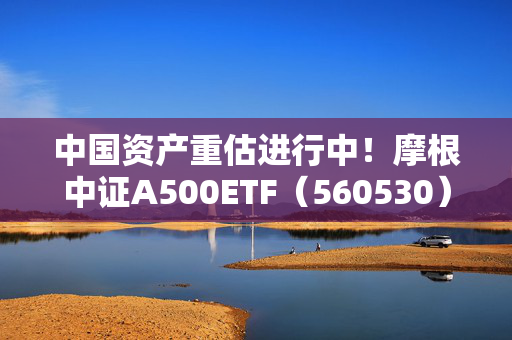 中国资产重估进行中！摩根中证A500ETF（560530）直线拉升涨超1.4%迎布局窗口期