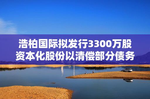 浩柏国际拟发行3300万股资本化股份以清偿部分债务