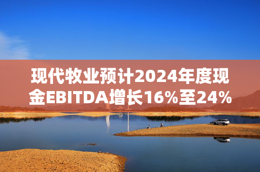 现代牧业预计2024年度现金EBITDA增长16%至24%