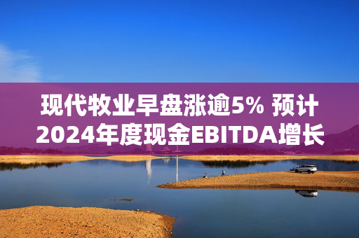 现代牧业早盘涨逾5% 预计2024年度现金EBITDA增长16%至24%