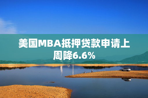 美国MBA抵押贷款申请上周降6.6%