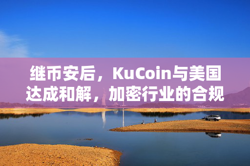 继币安后，KuCoin与美国达成和解，加密行业的合规化发展更近一步