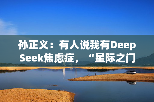 孙正义：有人说我有DeepSeek焦虑症，“星际之门”每年算力提升1000倍