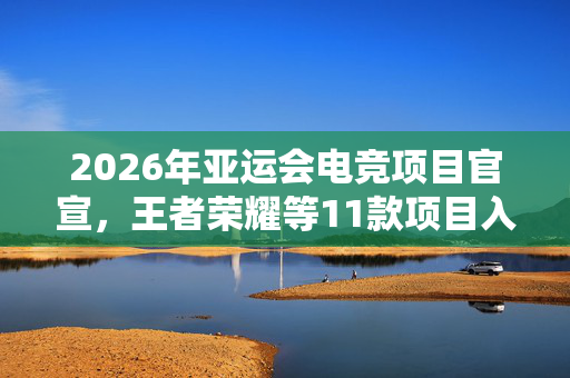 2026年亚运会电竞项目官宣，王者荣耀等11款项目入选