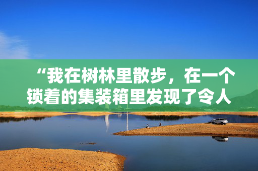 “我在树林里散步，在一个锁着的集装箱里发现了令人难以置信的惊喜。”