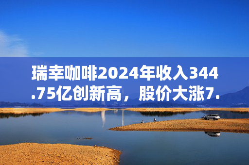 瑞幸咖啡2024年收入344.75亿创新高，股价大涨7.82%