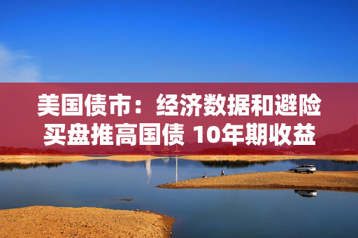 美国债市：经济数据和避险买盘推高国债 10年期收益率触及两周低点