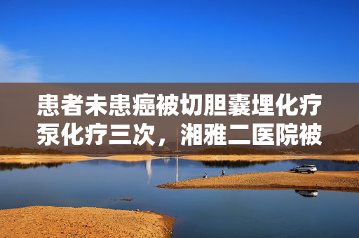 患者未患癌被切胆囊埋化疗泵化疗三次，湘雅二医院被判赔57万余元