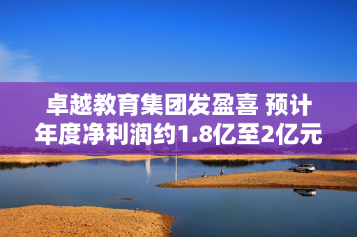 卓越教育集团发盈喜 预计年度净利润约1.8亿至2亿元同比增长约100.3%至122.5%