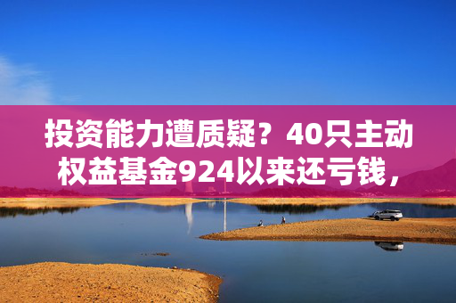 投资能力遭质疑？40只主动权益基金924以来还亏钱，知名基金经理不少