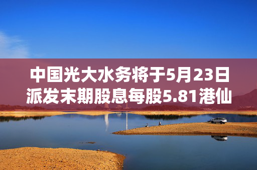 中国光大水务将于5月23日派发末期股息每股5.81港仙