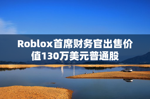 Roblox首席财务官出售价值130万美元普通股