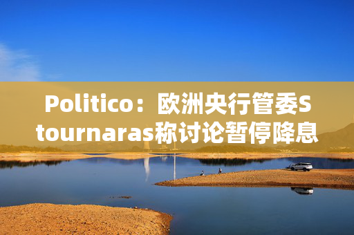 Politico：欧洲央行管委Stournaras称讨论暂停降息为时过早