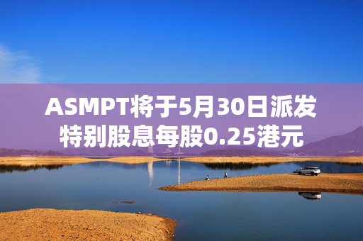 ASMPT将于5月30日派发特别股息每股0.25港元