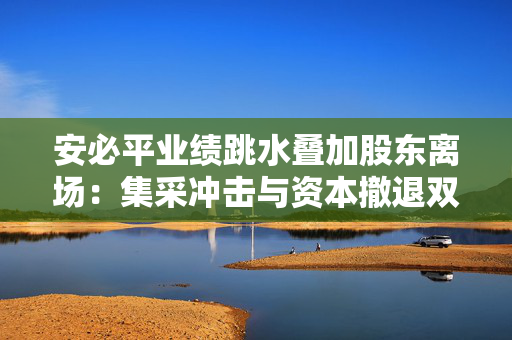 安必平业绩跳水叠加股东离场：集采冲击与资本撤退双重压力待解