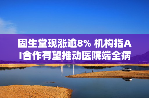 固生堂现涨逾8% 机构指AI合作有望推动医院端全病程效率提升