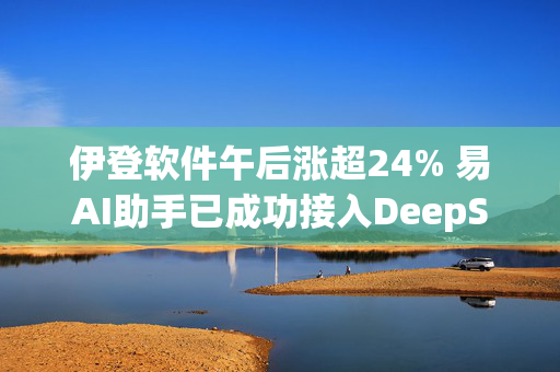 伊登软件午后涨超24% 易AI助手已成功接入DeepSeek-R1/V3 671B满血版