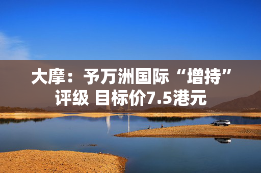 大摩：予万洲国际“增持”评级 目标价7.5港元