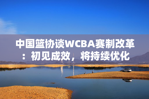 中国篮协谈WCBA赛制改革：初见成效，将持续优化