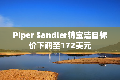 Piper Sandler将宝洁目标价下调至172美元