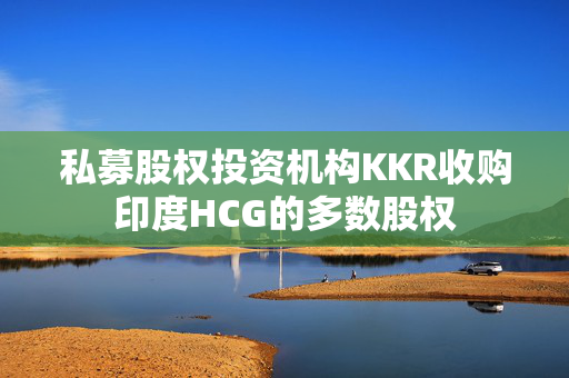 私募股权投资机构KKR收购印度HCG的多数股权