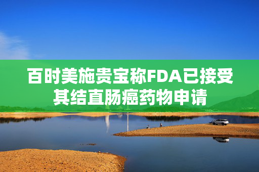 百时美施贵宝称FDA已接受其结直肠癌药物申请