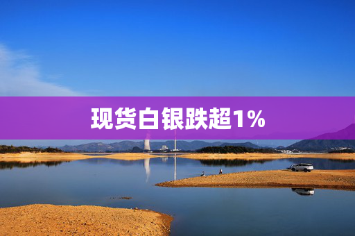 现货白银跌超1%