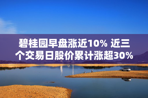 碧桂园早盘涨近10% 近三个交易日股价累计涨超30%