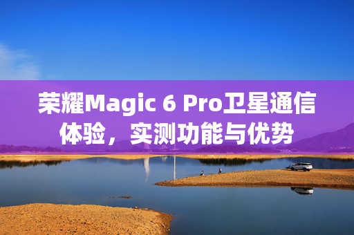 荣耀Magic 6 Pro卫星通信体验，实测功能与优势