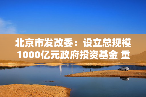 北京市发改委：设立总规模1000亿元政府投资基金 重点支持人工智能、机器人等产业