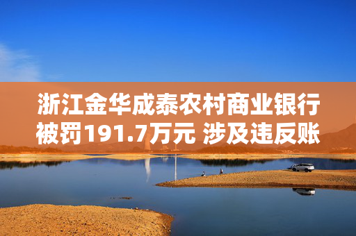 浙江金华成泰农村商业银行被罚191.7万元 涉及违反账户管理规定等7项违法行为