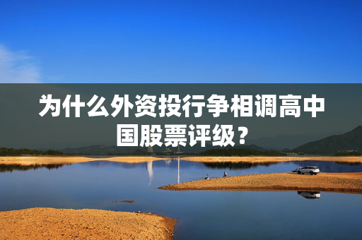 为什么外资投行争相调高中国股票评级？