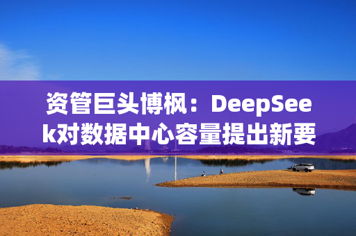 资管巨头博枫：DeepSeek对数据中心容量提出新要求