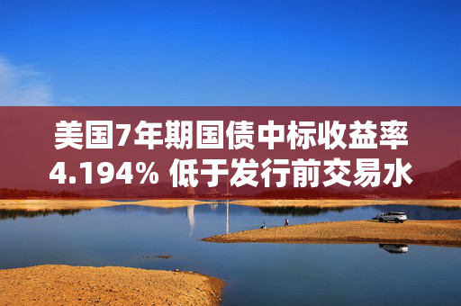 美国7年期国债中标收益率4.194% 低于发行前交易水平