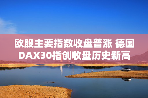 欧股主要指数收盘普涨 德国DAX30指创收盘历史新高