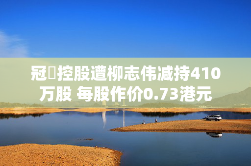 冠轈控股遭柳志伟减持410万股 每股作价0.73港元