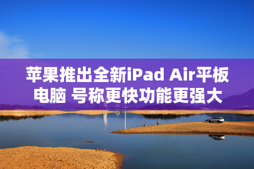 苹果推出全新iPad Air平板电脑 号称更快功能更强大