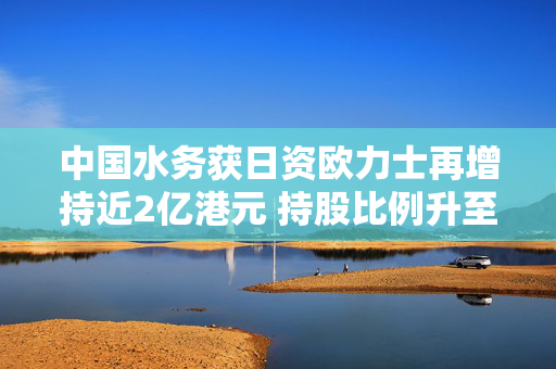 中国水务获日资欧力士再增持近2亿港元 持股比例升至22.28%