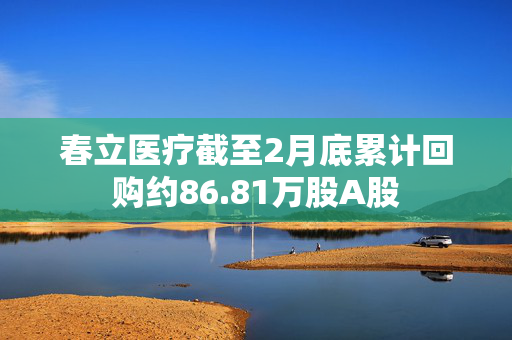 春立医疗截至2月底累计回购约86.81万股A股