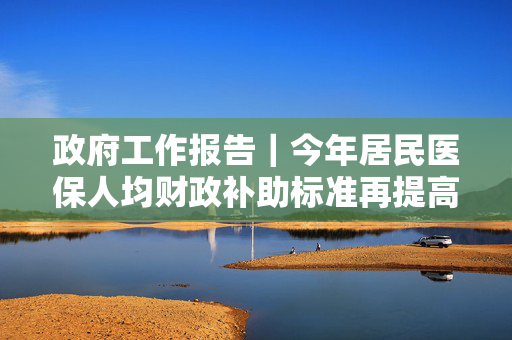 政府工作报告｜今年居民医保人均财政补助标准再提高30元