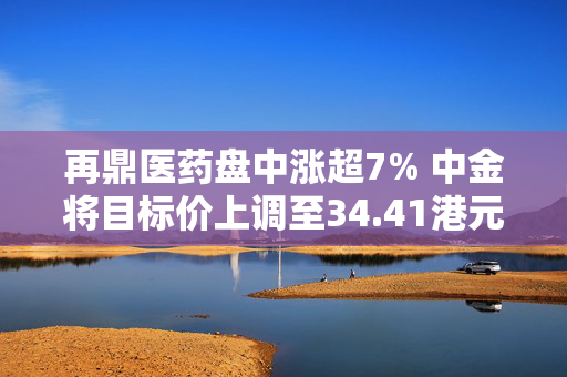 再鼎医药盘中涨超7% 中金将目标价上调至34.41港元