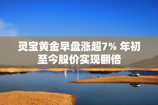 灵宝黄金早盘涨超7% 年初至今股价实现翻倍