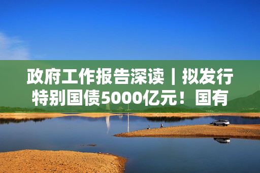 政府工作报告深读｜拟发行特别国债5000亿元！国有大行新一轮注资来了