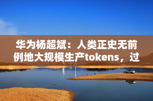 华为杨超斌：人类正史无前例地大规模生产tokens，过去8个月日均TOKEN使用量增加了33倍