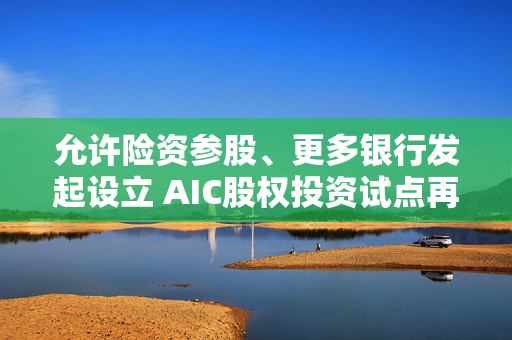 允许险资参股、更多银行发起设立 AIC股权投资试点再扩围