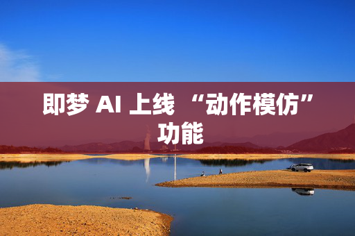 即梦 AI 上线 “动作模仿” 功能